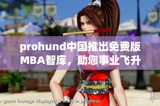 prohund中國推出免費(fèi)版MBA智庫，助您事業(yè)飛升