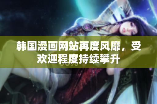 韓國漫畫網(wǎng)站再度風(fēng)靡，受歡迎程度持續(xù)攀升