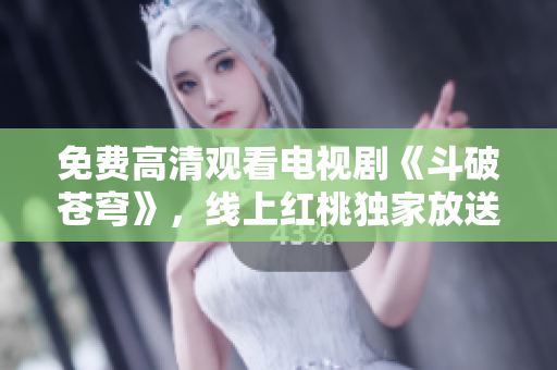 免費(fèi)高清觀看電視劇《斗破蒼穹》，線上紅桃獨(dú)家放送