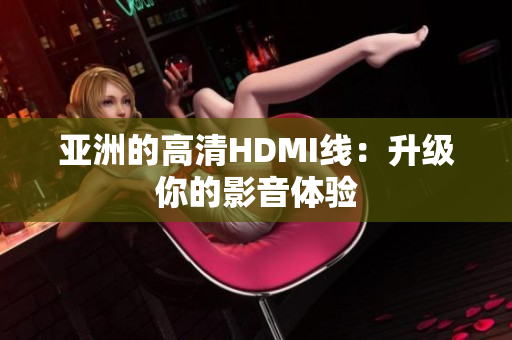 亞洲的高清HDMI線：升級(jí)你的影音體驗(yàn)