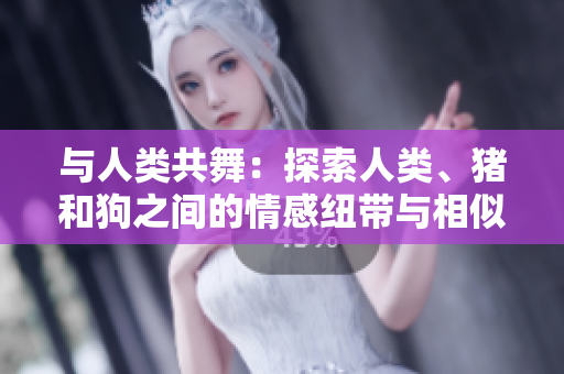 與人類共舞：探索人類、豬和狗之間的情感紐帶與相似之處