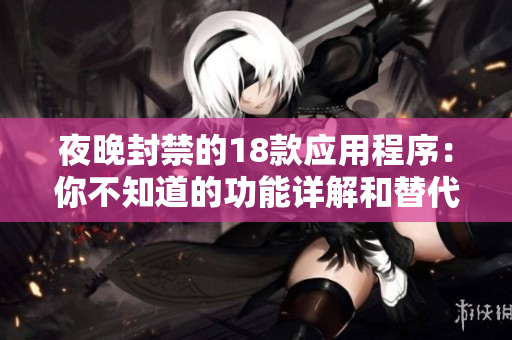 夜晚封禁的18款應(yīng)用程序：你不知道的功能詳解和替代方案