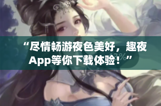 “盡情暢游夜色美好，趣夜App等你下載體驗(yàn)！”