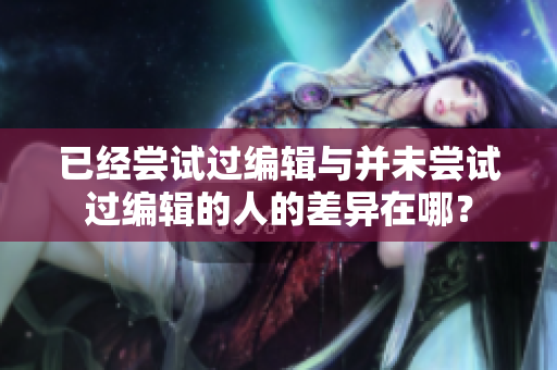 已經(jīng)嘗試過編輯與并未嘗試過編輯的人的差異在哪？