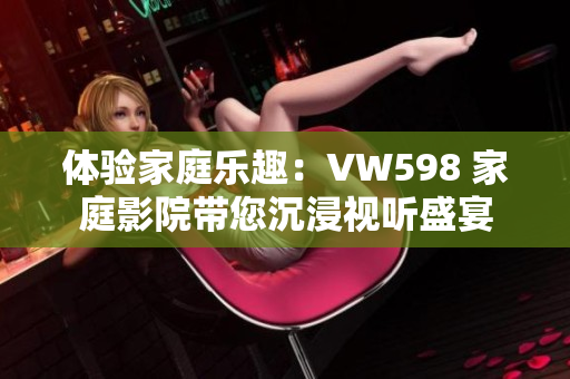 體驗家庭樂趣：VW598 家庭影院帶您沉浸視聽盛宴