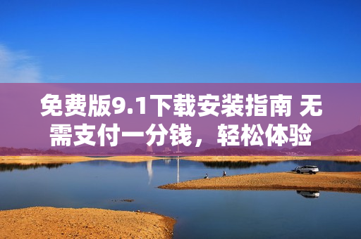 免費(fèi)版9.1下載安裝指南 無需支付一分錢，輕松體驗(yàn)