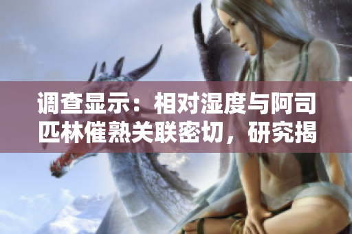 調(diào)查顯示：相對濕度與阿司匹林催熟關(guān)聯(lián)密切，研究揭示令人驚訝的結(jié)果