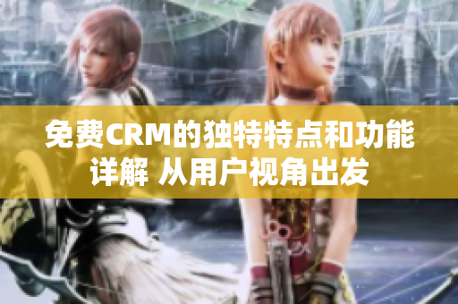 免費CRM的獨特特點和功能詳解 從用戶視角出發(fā)