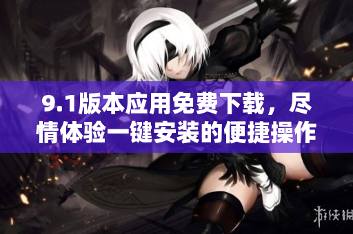 9.1版本應(yīng)用免費(fèi)下載，盡情體驗(yàn)一鍵安裝的便捷操作