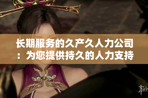 長期服務(wù)的久產(chǎn)久人力公司：為您提供持久的人力支持與專業(yè)服務(wù)