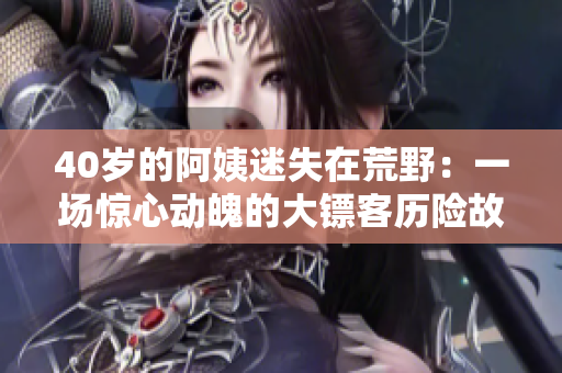 40歲的阿姨迷失在荒野：一場(chǎng)驚心動(dòng)魄的大鏢客歷險(xiǎn)故事