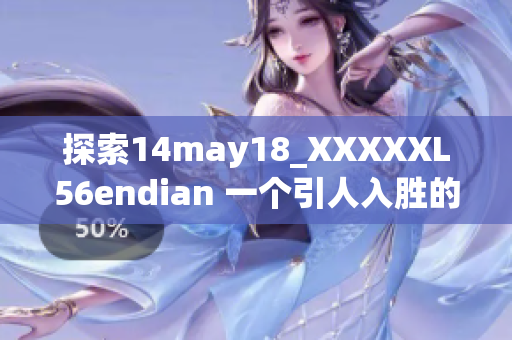 探索14may18_XXXXXL56endian 一個(gè)引人入勝的簡(jiǎn)介