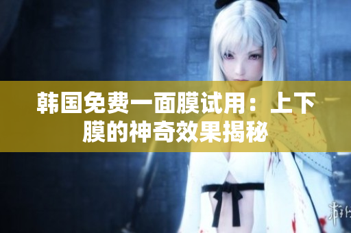 韓國免費(fèi)一面膜試用：上下膜的神奇效果揭秘