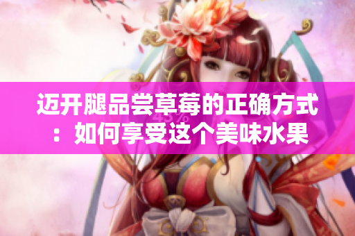 邁開腿品嘗草莓的正確方式：如何享受這個(gè)美味水果