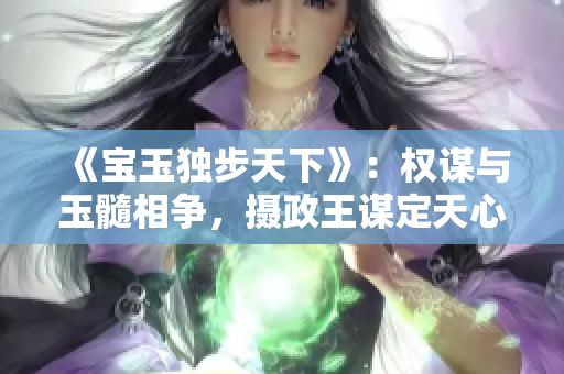 《寶玉獨(dú)步天下》：權(quán)謀與玉髓相爭(zhēng)，攝政王謀定天心