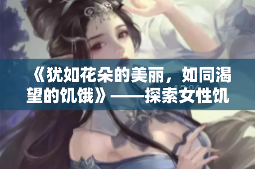 《猶如花朵的美麗，如同渴望的饑餓》——探索女性饑渴與華美的雙重意義