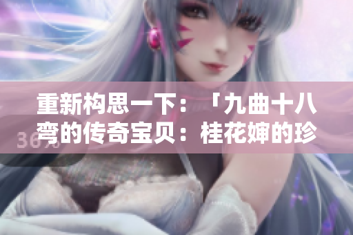 重新構(gòu)思一下：「九曲十八彎的傳奇寶貝：桂花嬸的珍貴寶物」