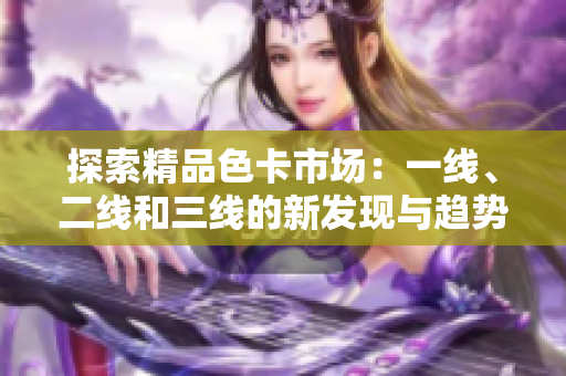 探索精品色卡市場：一線、二線和三線的新發(fā)現(xiàn)與趨勢