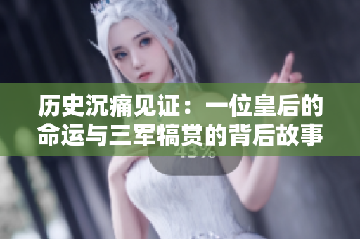 歷史沉痛見證：一位皇后的命運(yùn)與三軍犒賞的背后故事