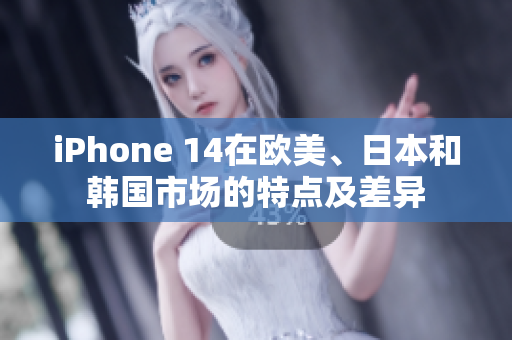 iPhone 14在歐美、日本和韓國市場的特點及差異
