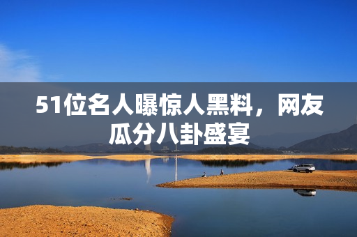 51位名人曝驚人黑料，網(wǎng)友瓜分八卦盛宴