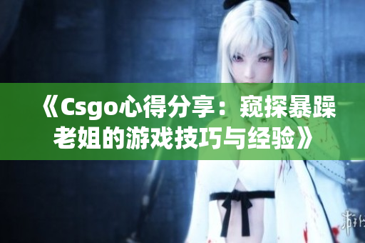 《Csgo心得分享：窺探暴躁老姐的游戲技巧與經驗》