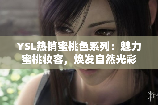 YSL熱銷(xiāo)蜜桃色系列：魅力蜜桃?jiàn)y容，煥發(fā)自然光彩