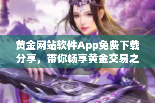 黃金網(wǎng)站軟件App免費(fèi)下載分享，帶你暢享黃金交易之旅