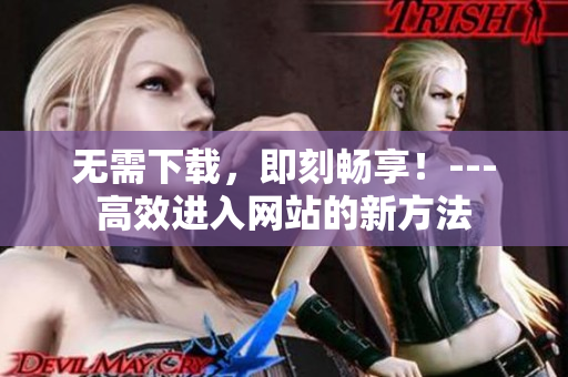 無(wú)需下載，即刻暢享！---高效進(jìn)入網(wǎng)站的新方法