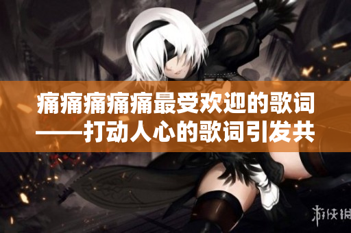 痛痛痛痛痛最受歡迎的歌詞——打動(dòng)人心的歌詞引發(fā)共鳴
