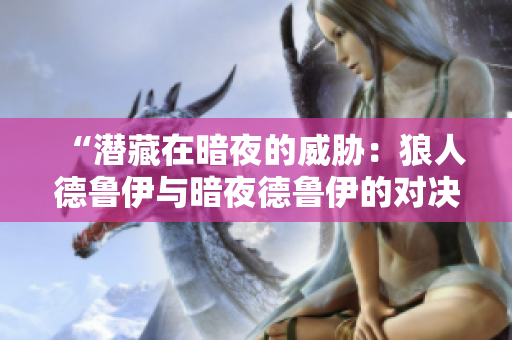 “潛藏在暗夜的威脅：狼人德魯伊與暗夜德魯伊的對(duì)決”