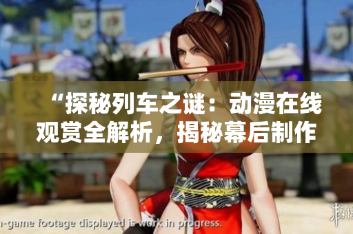 “探秘列車之謎：動(dòng)漫在線觀賞全解析，揭秘幕后制作精彩故事！”