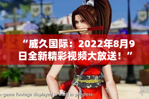 “威久國(guó)際：2022年8月9日全新精彩視頻大放送！”