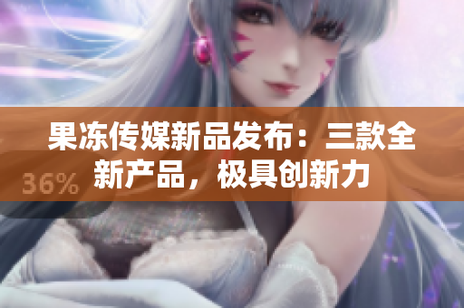 果凍傳媒新品發(fā)布：三款全新產(chǎn)品，極具創(chuàng)新力