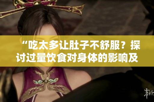 “吃太多讓肚子不舒服？探討過(guò)量飲食對(duì)身體的影響及應(yīng)對(duì)策略”