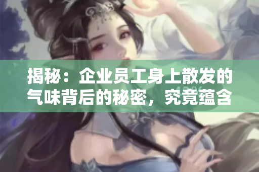 揭秘：企業(yè)員工身上散發(fā)的氣味背后的秘密，究竟蘊(yùn)含了什么？