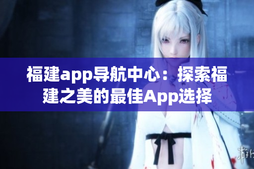 福建app導(dǎo)航中心：探索福建之美的最佳App選擇