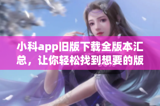 小科app舊版下載全版本匯總，讓你輕松找到想要的版本