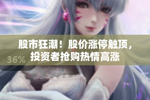 股市狂潮！股價漲停觸頂，投資者搶購熱情高漲