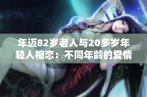 年邁82歲老人與20多歲年輕人相戀：不同年齡的愛(ài)情故事