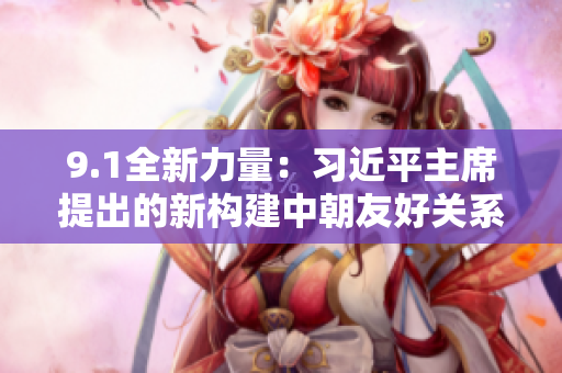 9.1全新力量：習(xí)近平主席提出的新構(gòu)建中朝友好關(guān)系的倡議