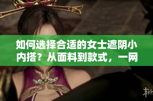 如何選擇合適的女士遮陰小內(nèi)搭？從面料到款式，一網(wǎng)打盡！