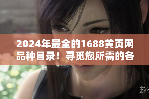 2024年最全的1688黃頁網(wǎng)品種目錄！尋覓您所需的各類商品從未如此便捷！