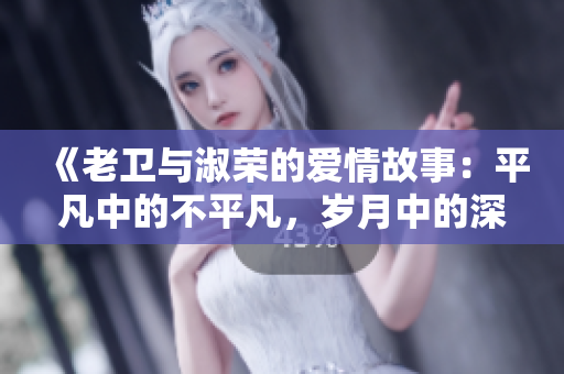 《老衛(wèi)與淑榮的愛情故事：平凡中的不平凡，歲月中的深情》
