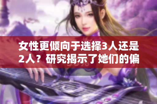 女性更傾向于選擇3人還是2人？研究揭示了她們的偏好