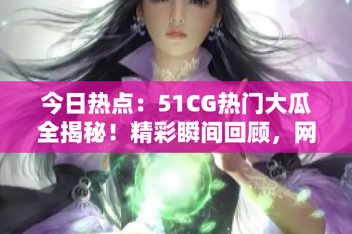 今日熱點：51CG熱門大瓜全揭秘！精彩瞬間回顧，網(wǎng)友熱議不斷！