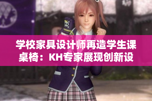 學(xué)校家具設(shè)計師再造學(xué)生課桌椅：KH專家展現(xiàn)創(chuàng)新設(shè)計