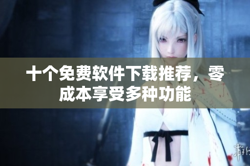 十個免費(fèi)軟件下載推薦，零成本享受多種功能