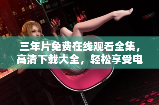 三年片免費(fèi)在線觀看全集，高清下載大全，輕松享受電影饕餮盛宴