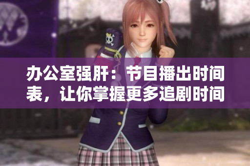 辦公室強(qiáng)肝：節(jié)目播出時間表，讓你掌握更多追劇時間